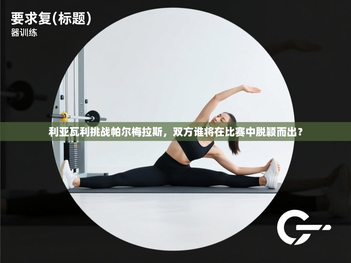 利亚瓦利挑战帕尔梅拉斯，双方谁将在比赛中脱颖而出？