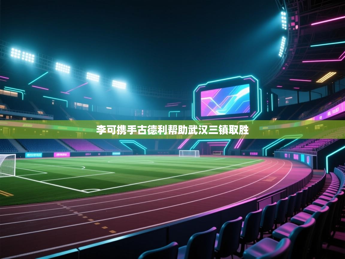 李可携手古德利帮助武汉三镇取胜