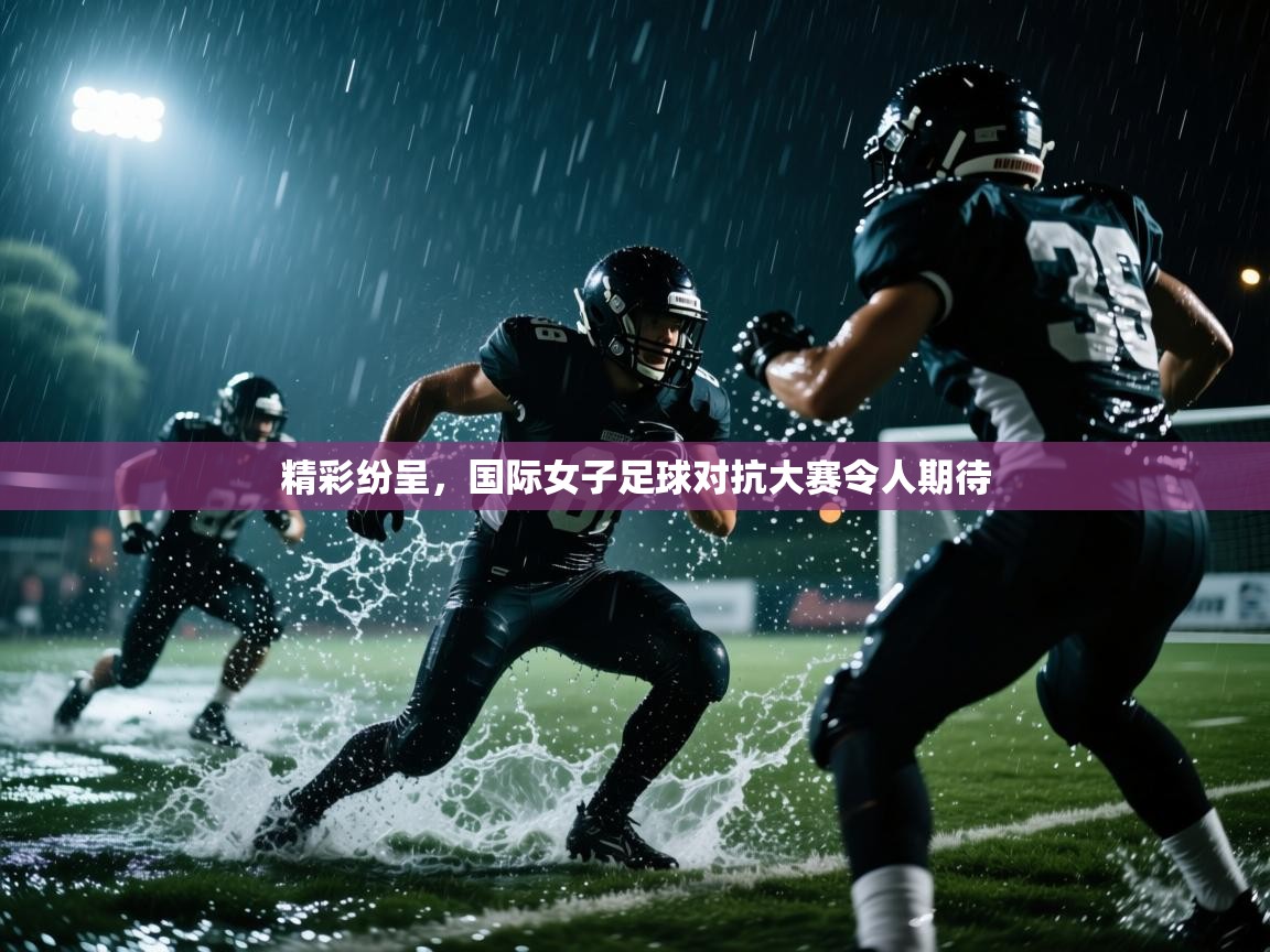 精彩纷呈,国际女子足球对抗大赛令人期待 第1张