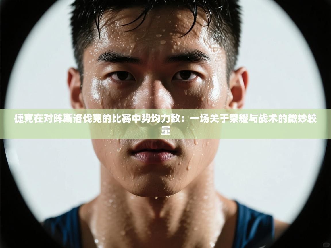 捷克在对阵斯洛伐克的比赛中势均力敌：一场关于荣耀与战术的微妙较量