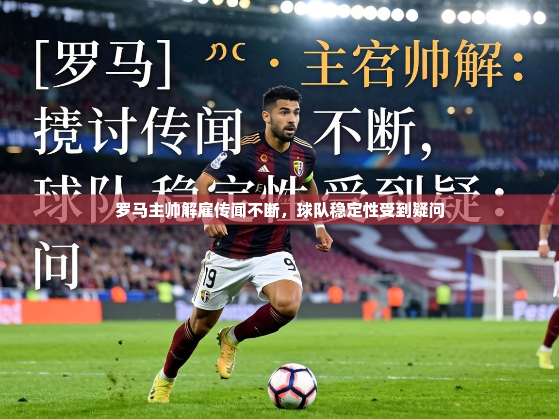 罗马主帅解雇传闻不断，球队稳定性受到疑问