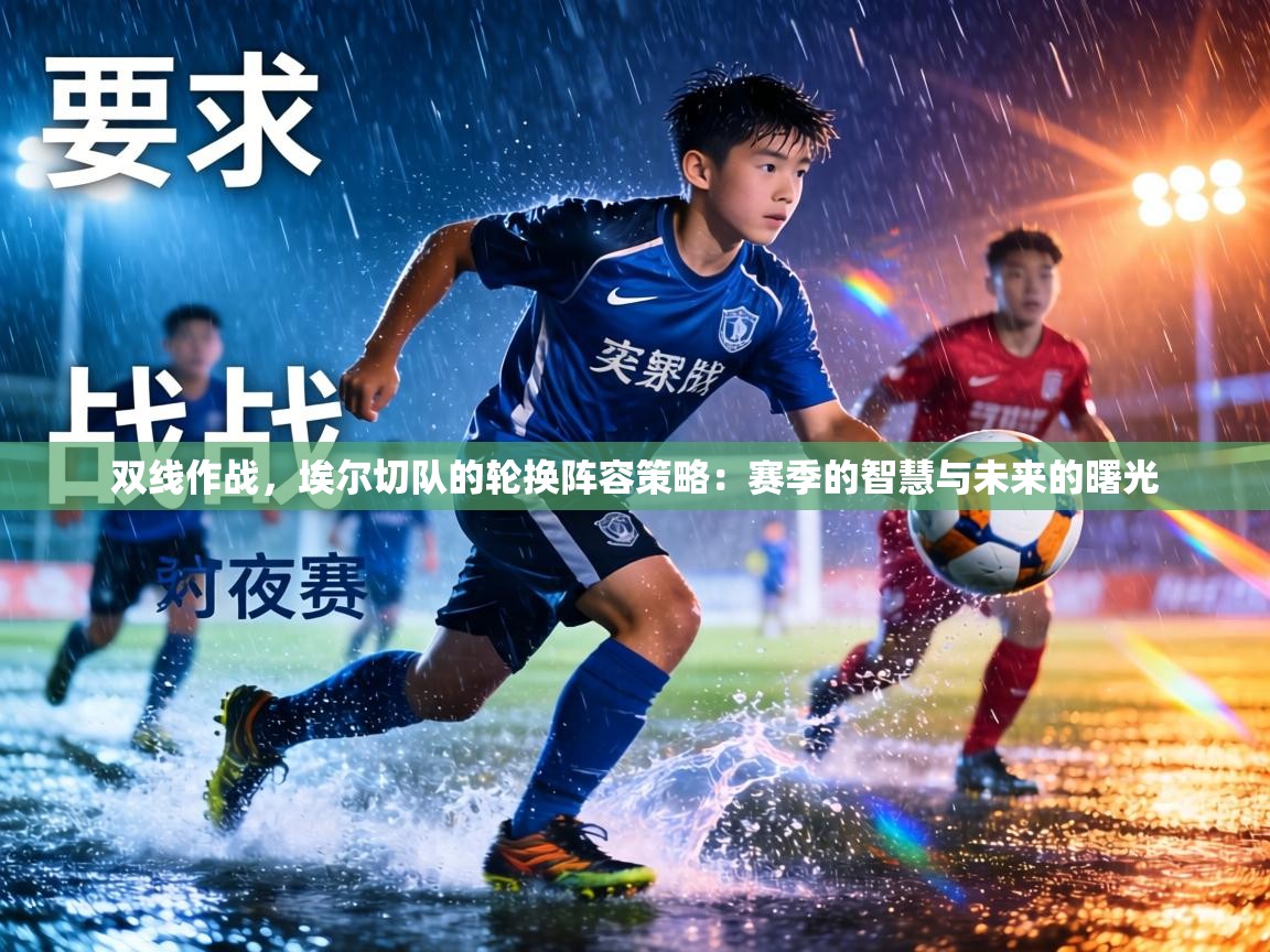 双线作战，埃尔切队的轮换阵容策略：赛季的智慧与未来的曙光  第2张